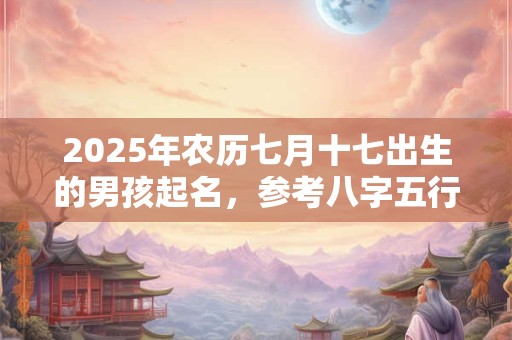 2025年农历七月十七出生的男孩起名，参考八字五行