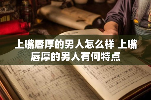 上嘴唇厚的男人怎么样 上嘴唇厚的男人有何特点