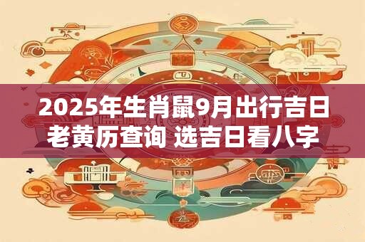 2026年生肖鼠9月出行吉日老黄历查询 选吉日看八字 2026年生肖鼠9月出行吉日老黄历查询 选吉日看八字