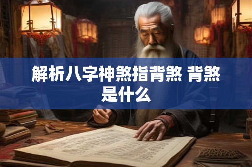 解析八字神煞指背煞 背煞是什么 解析八字神煞指背煞 背煞是什么