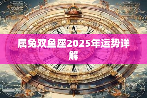 属兔双鱼座2025年运势详解 属兔双鱼座2025年运势详解