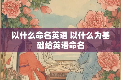 以什么命名英语 以什么为基础给英语命名