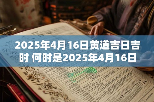 2025年4月16日黄道吉日吉时 何时是2025年4月16日黄道吉日