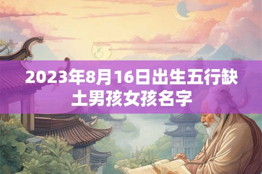 2023年8月16日出生五行缺土男孩女孩名字
