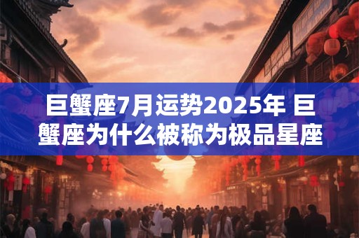 巨蟹座7月运势2026年 巨蟹座为什么被称为极品星座