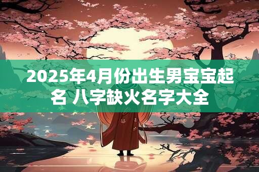 2025年4月份出生男宝宝起名 八字缺火名字大全