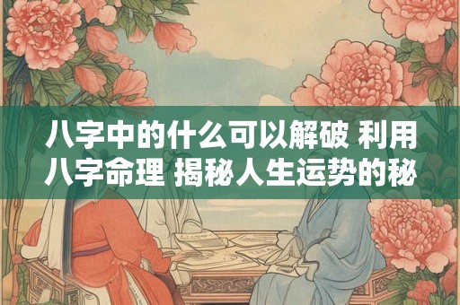 八字中的什么可以解破 利用八字命理 揭秘人生运势的秘密！