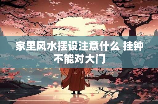 家里风水摆设注意什么 挂钟不能对大门 家里风水摆设注意什么 挂钟不能对大门