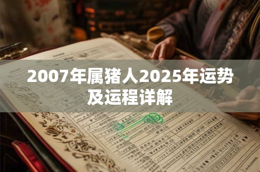 2007年属猪人2025年运势及运程详解 2007年属猪人2025年运势及运程详解