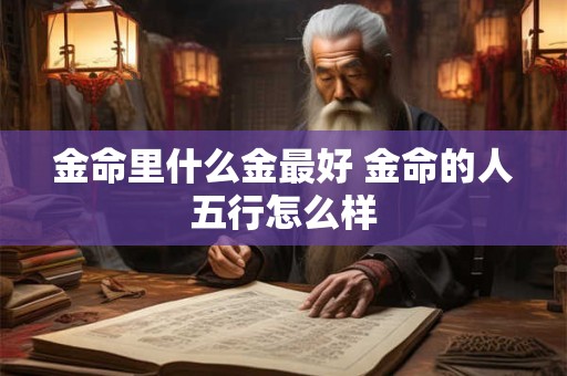 金命里什么金最好 金命的人五行怎么样