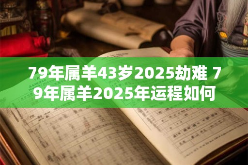 79年属羊43岁2025劫难 79年属羊2025年运程如何