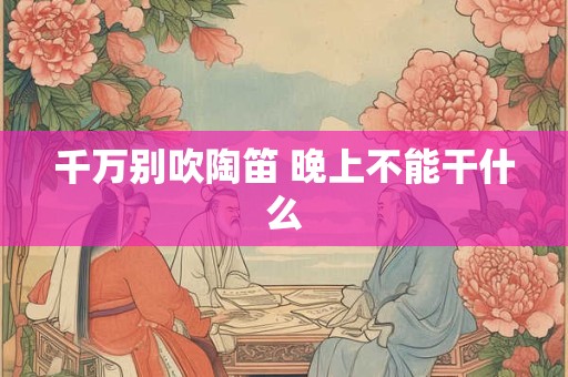 千万别吹陶笛 晚上不能干什么