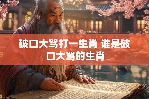 破口大骂打一生肖 谁是破口大骂的生肖