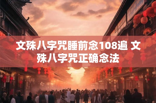 文殊八字咒睡前念108遍 文殊八字咒正确念法 文殊八字咒睡前念108遍 文殊八字咒正确念法