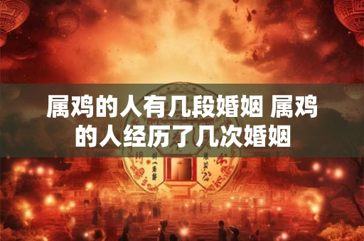 属鸡的人有几段婚姻 属鸡的人经历了几次婚姻