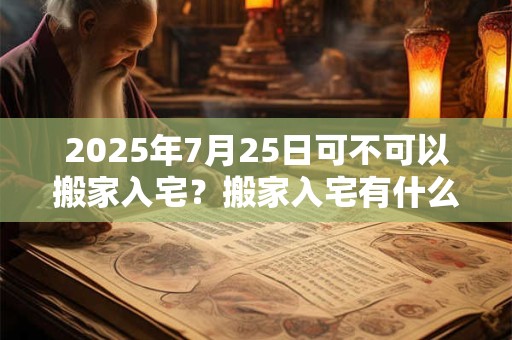 2025年7月25日可不可以搬家入宅？搬家入宅有什么讲究？
