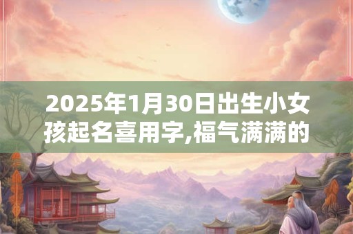 2025年1月30日出生小女孩起名喜用字,福气满满的名字分享