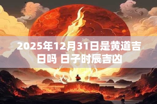 2025年12月31日是黄道吉日吗 日子时辰吉凶
