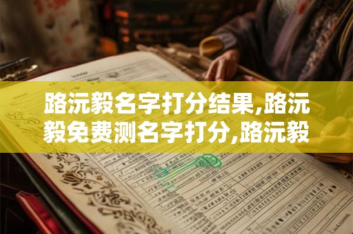 路沅毅名字打分结果,路沅毅免费测名字打分,路沅毅周易免费测名字打分