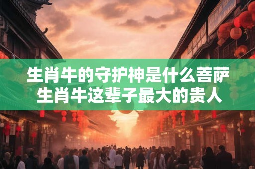 生肖牛的守护神是什么菩萨 生肖牛这辈子最大的贵人