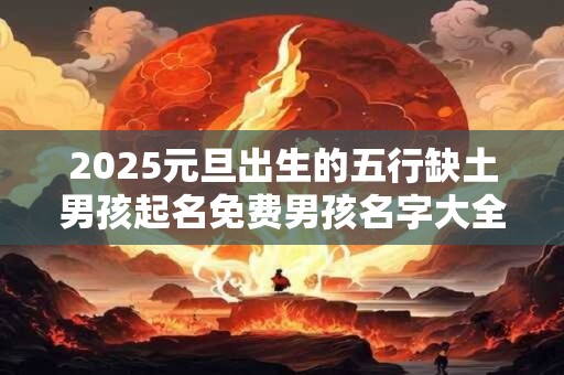 2025元旦出生的五行缺土男孩起名免费男孩名字大全