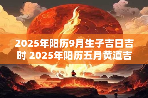 2025年阳历9月生子吉日吉时 2025年阳历五月黄道吉日查询