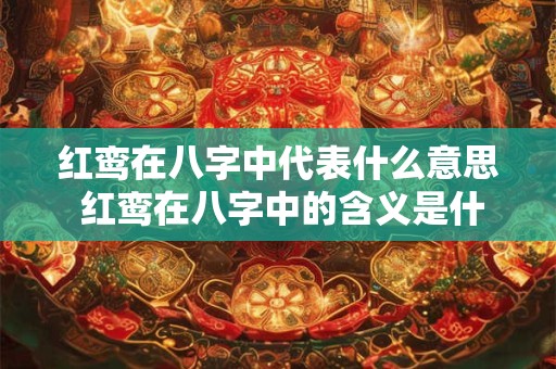红鸾在八字中代表什么意思 红鸾在八字中的含义是什么