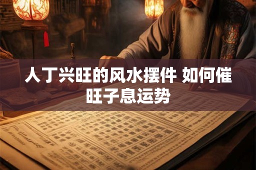人丁兴旺的风水摆件 如何催旺子息运势