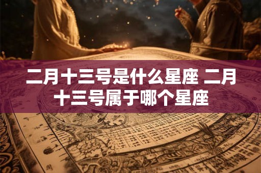二月十三号是什么星座 二月十三号属于哪个星座
