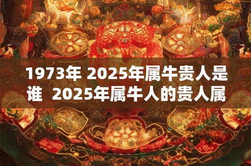 1973年 2025年属牛贵人是谁  2025年属牛人的贵人属相