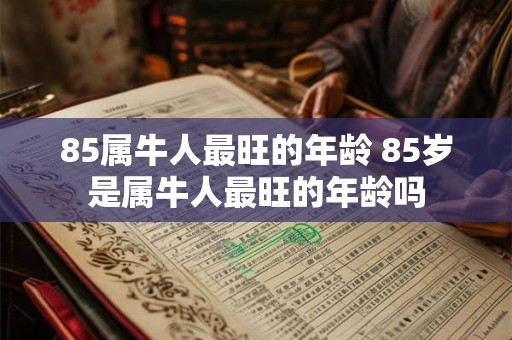 85属牛人最旺的年龄 85岁是属牛人最旺的年龄吗