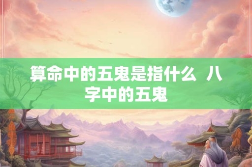 算命中的五鬼是指什么  八字中的五鬼