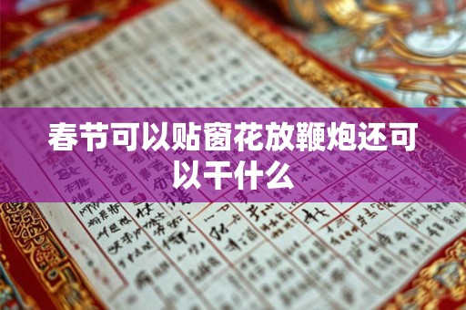 春节可以贴窗花放鞭炮还可以干什么