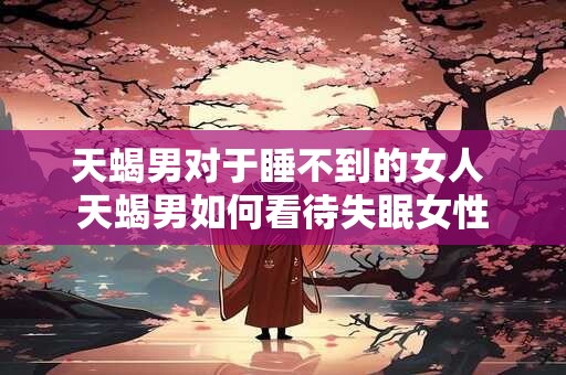 天蝎男对于睡不到的女人 天蝎男如何看待失眠女性