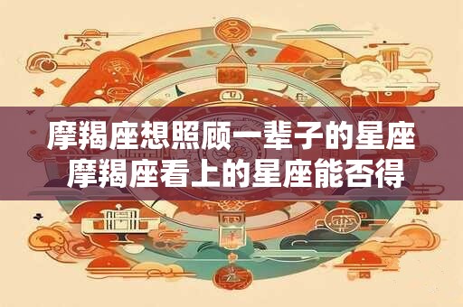 摩羯座想照顾一辈子的星座 摩羯座看上的星座能否得到终身照顾