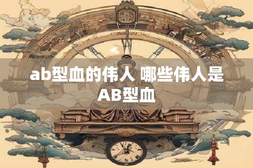 ab型血的伟人 哪些伟人是AB型血