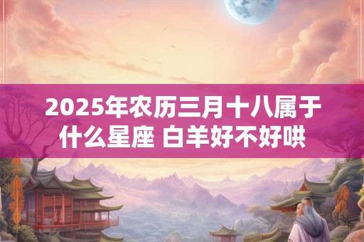 2025年农历三月十八属于什么星座 白羊好不好哄