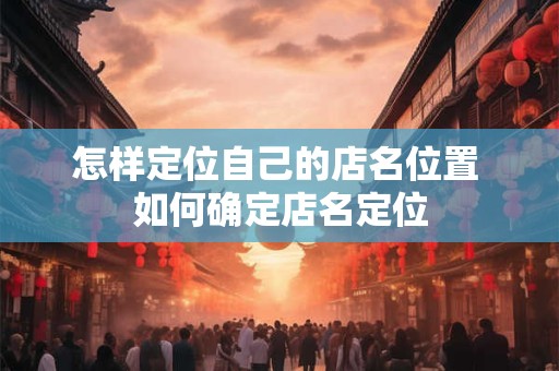 怎样定位自己的店名位置 如何确定店名定位