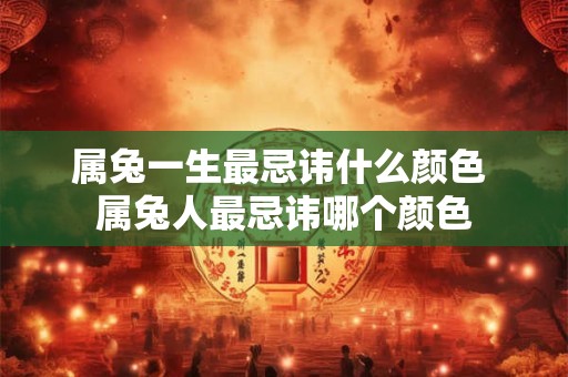 属兔一生最忌讳什么颜色 属兔人最忌讳哪个颜色