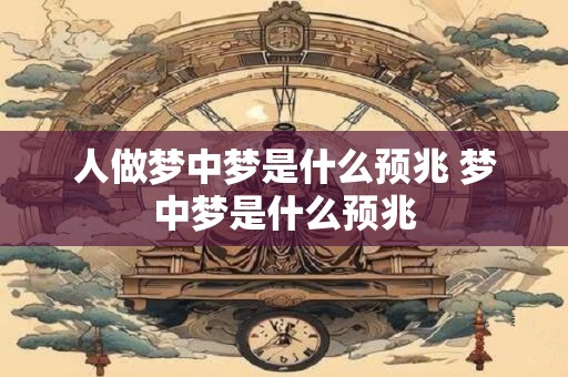 人做梦中梦是什么预兆 梦中梦是什么预兆