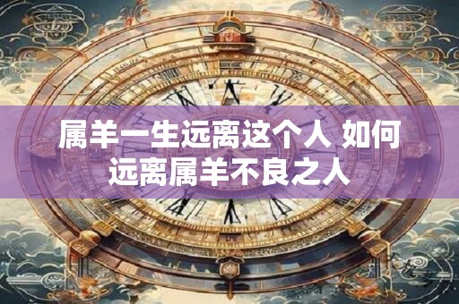 属羊一生远离这个人 如何远离属羊不良之人