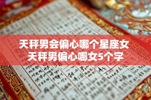 天秤男会偏心哪个星座女 天秤男偏心哪女5个字