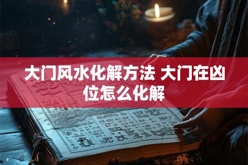 大门风水化解方法 大门在凶位怎么化解