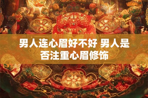 男人连心眉好不好 男人是否注重心眉修饰