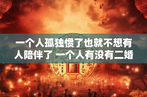 一个人孤独惯了也就不想有人陪伴了 一个人有没有二婚命看哪里