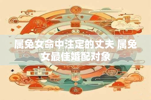 属兔女命中注定的丈夫 属兔女最佳婚配对象