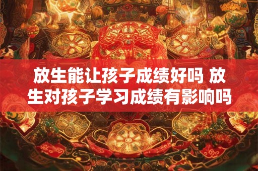 放生能让孩子成绩好吗 放生对孩子学习成绩有影响吗
