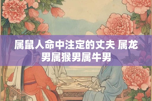 属鼠人命中注定的丈夫 属龙男属猴男属牛男