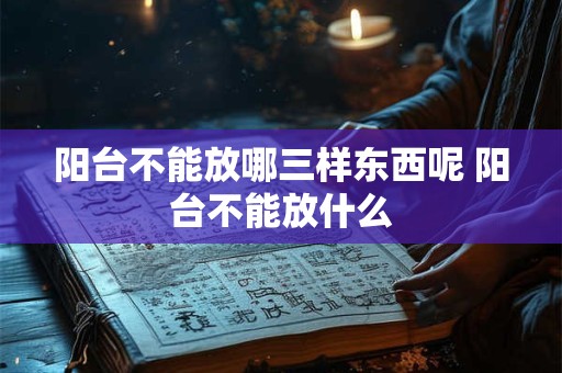 阳台不能放哪三样东西呢 阳台不能放什么