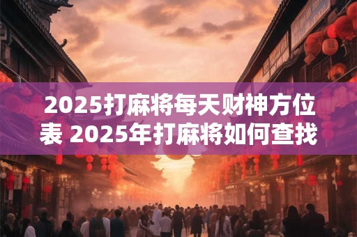 2025打麻将每天财神方位表 2025年打麻将如何查找每天财神方位